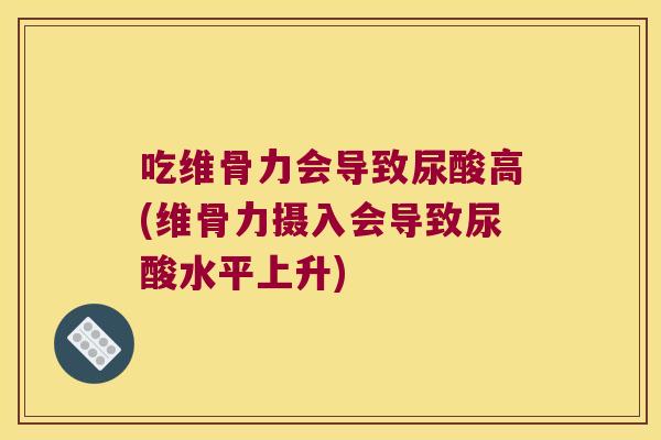 吃维骨力会导致尿酸高(维骨力摄入会导致尿酸水平上升)