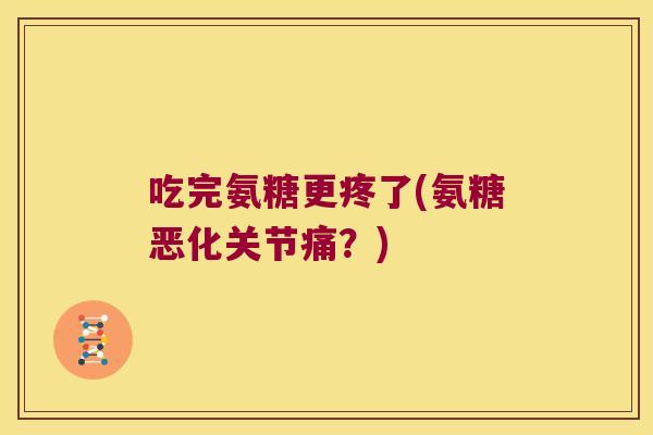 吃完氨糖更疼了(氨糖恶化关节痛？)