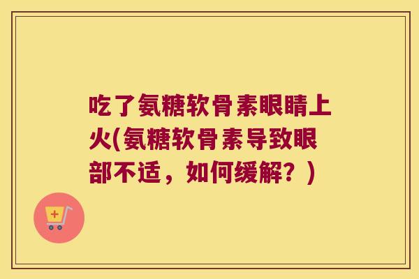 吃了氨糖软骨素眼睛上火(氨糖软骨素导致眼部不适,如何缓解?) 吃了氨糖软骨素眼睛上火(氨糖软骨素导致眼部不适,如何缓解?)