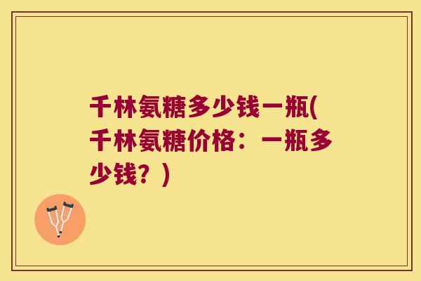 千林氨糖多少钱一瓶(千林氨糖价格：一瓶多少钱？)