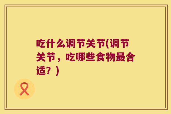 吃什么调节关节(调节关节,吃哪些食物合适?) 吃什么调节关节(调节关节,吃哪些食物合适?)