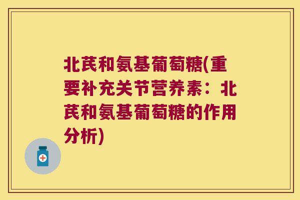 北芪和氨基葡萄糖(重要补充关节营养素：北芪和氨基葡萄糖的作用分析)