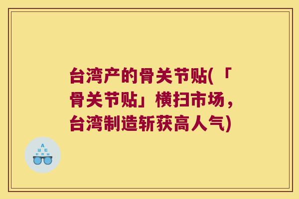 台湾产的骨关节贴(「骨关节贴」横扫市场,台湾制造斩获高人气) 台湾产的骨关节贴(「骨关节贴」横扫市场,台湾制造斩获高人气)