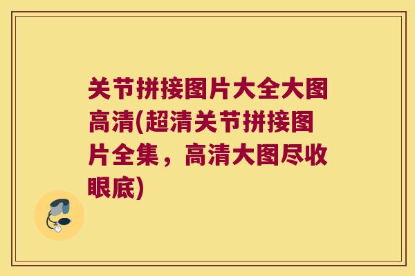 关节拼接图片大全大图高清(超清关节拼接图片全集,高清大图尽收眼底) 关节拼接图片大全大图高清(超清关节拼接图片全集,高清大图尽收眼底)