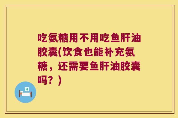 吃氨糖用不用吃鱼油胶囊(饮食也能补充氨糖,还需要鱼油胶囊吗?) 吃氨糖用不用吃鱼油胶囊(饮食也能补充氨糖,还需要鱼油胶囊吗?)