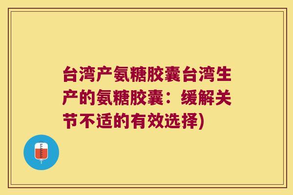 台湾产氨糖胶囊台湾生产的氨糖胶囊:缓解关节不适的有效选择) 台湾产氨糖胶囊台湾生产的氨糖胶囊:缓解关节不适的有效选择)