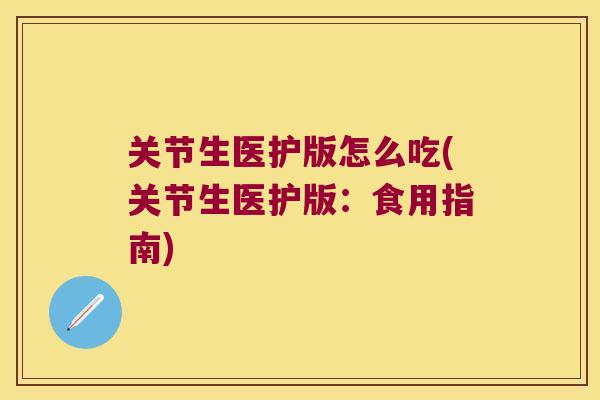 关节生医护版怎么吃(关节生医护版:食用指南) 关节生医护版怎么吃(关节生医护版:食用指南)