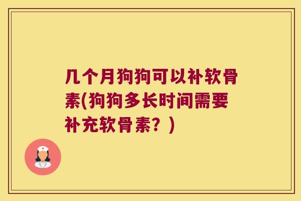 几个月狗狗可以补软骨素(狗狗多长时间需要补充软骨素？)