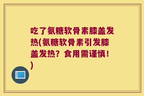 吃了氨糖软骨素膝盖发热(氨糖软骨素引发膝盖发热?食用需谨慎!) 吃了氨糖软骨素膝盖发热(氨糖软骨素引发膝盖发热?食用需谨慎!)