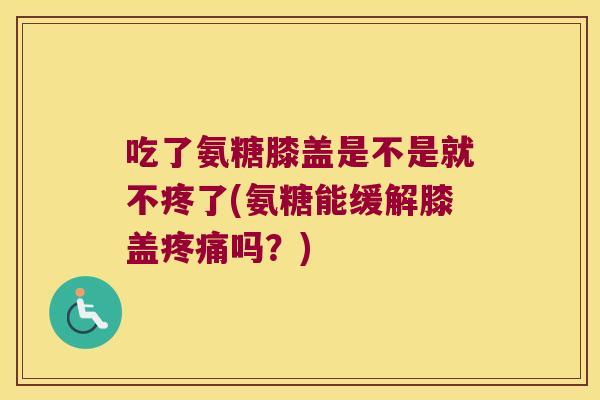 吃了氨糖膝盖是不是就不疼了(氨糖能缓解膝盖吗?) 吃了氨糖膝盖是不是就不疼了(氨糖能缓解膝盖吗?)
