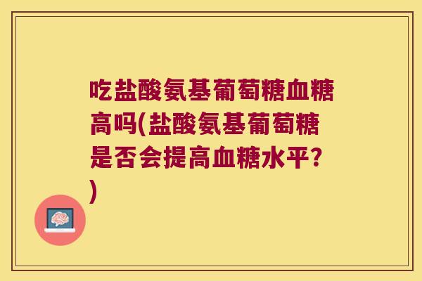 吃盐酸氨基葡萄糖高吗(盐酸氨基葡萄糖是否会提高水平？)