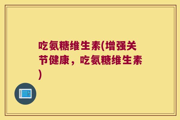 吃氨糖维生素(增强关节健康,吃氨糖维生素) 吃氨糖维生素(增强关节健康,吃氨糖维生素)