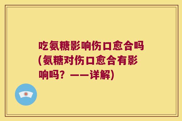 吃氨糖影响伤口愈合吗(氨糖对伤口愈合有影响吗？——详解)