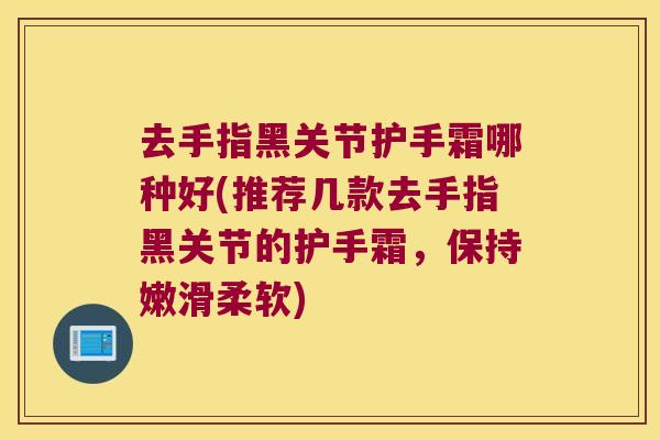 去手指黑关节护手霜哪种好(推荐几款去手指黑关节的护手霜,保持嫩滑柔软) 去手指黑关节护手霜哪种好(推荐几款去手指黑关节的护手霜,保持嫩滑柔软)