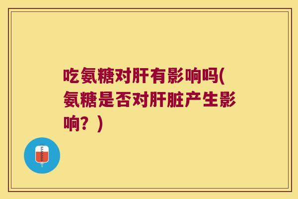 吃氨糖对有影响吗(氨糖是否对产生影响?) 吃氨糖对有影响吗(氨糖是否对产生影响?)