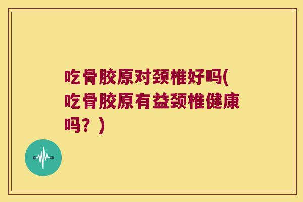 吃骨胶原对颈椎好吗(吃骨胶原有益颈椎健康吗?) 吃骨胶原对颈椎好吗(吃骨胶原有益颈椎健康吗?)