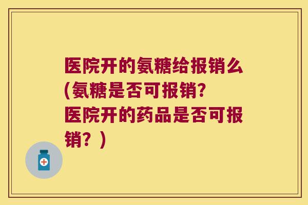 医院开的氨糖给报销么(氨糖是否可报销？ 医院开的药品是否可报销？)