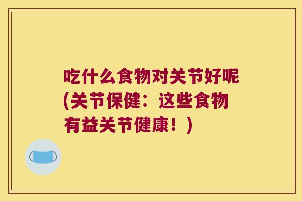 吃什么食物对关节好呢(关节保健:这些食物有益关节健康!) 吃什么食物对关节好呢(关节保健:这些食物有益关节健康!)