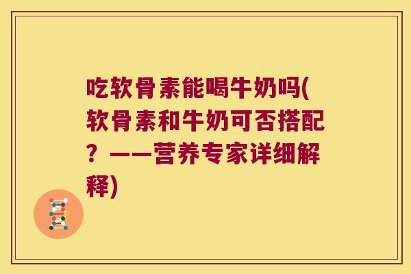 吃软骨素能喝牛奶吗(软骨素和牛奶可否搭配？——营养专家详细解释)