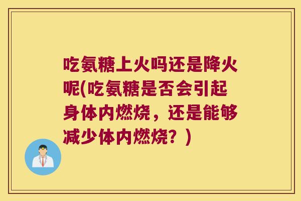 吃氨糖上火吗还是降火呢(吃氨糖是否会引起身体内燃烧,还是能够减少体内燃烧?) 吃氨糖上火吗还是降火呢(吃氨糖是否会引起身体内燃烧,还是能够减少体内燃烧?)