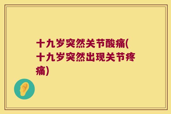 十九岁突然关节酸痛(十九岁突然出现关节)