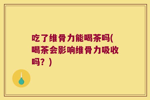 吃了维骨力能喝茶吗(喝茶会影响维骨力吸收吗?) 吃了维骨力能喝茶吗(喝茶会影响维骨力吸收吗?)
