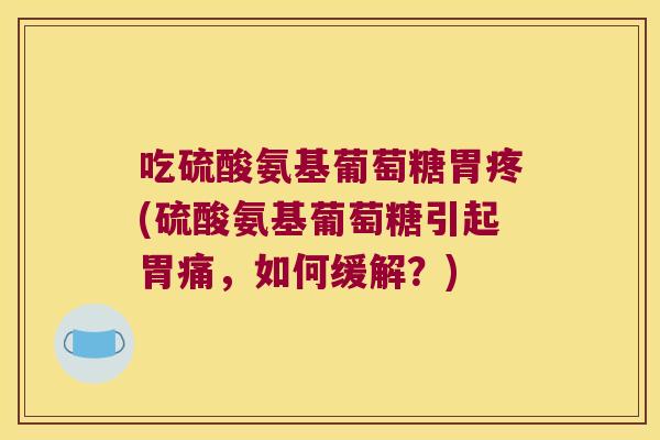 吃硫酸氨基葡萄糖胃疼(硫酸氨基葡萄糖引起胃痛，如何缓解？)