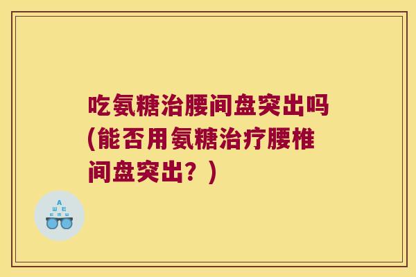 吃氨糖腰间盘突出吗(能否用氨糖腰椎间盘突出?) 吃氨糖腰间盘突出吗(能否用氨糖腰椎间盘突出?)