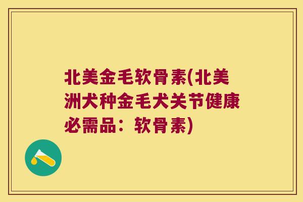 北美金毛软骨素(北美洲犬种金毛犬关节健康必需品:软骨素) 北美金毛软骨素(北美洲犬种金毛犬关节健康必需品:软骨素)