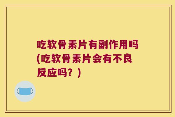 吃软骨素片有副作用吗(吃软骨素片会有不良反应吗？)