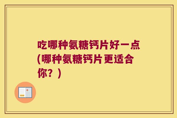 吃哪种氨糖钙片好一点(哪种氨糖钙片更适合你?) 吃哪种氨糖钙片好一点(哪种氨糖钙片更适合你?)