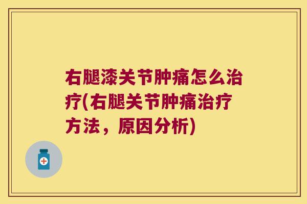 右腿漆关节肿痛怎么(右腿关节肿痛方法,原因分析) 右腿漆关节肿痛怎么(右腿关节肿痛方法,原因分析)
