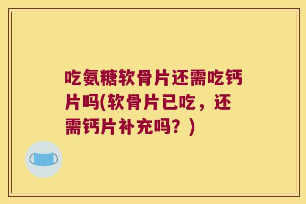 吃氨糖软骨片还需吃钙片吗(软骨片已吃，还需钙片补充吗？)