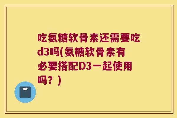 吃氨糖软骨素还需要吃d3吗(氨糖软骨素有必要搭配D3一起使用吗?) 吃氨糖软骨素还需要吃d3吗(氨糖软骨素有必要搭配D3一起使用吗?)