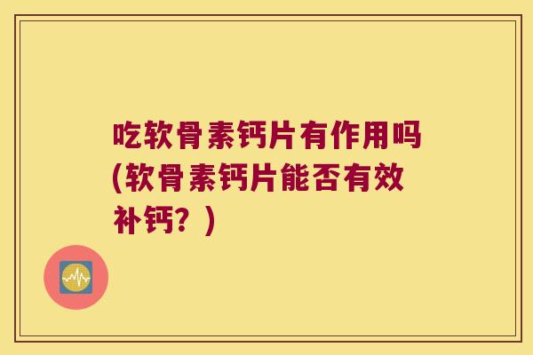 吃软骨素钙片有作用吗(软骨素钙片能否有效补钙?) 吃软骨素钙片有作用吗(软骨素钙片能否有效补钙?)