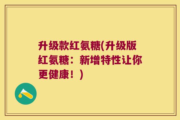 升级款红氨糖(升级版红氨糖：新增特性让你更健康！)