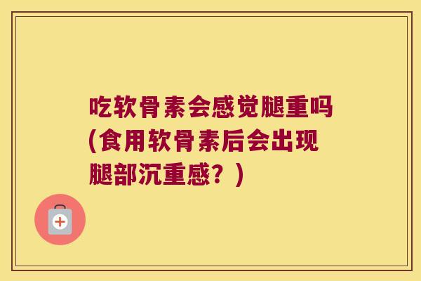 吃软骨素会感觉腿重吗(食用软骨素后会出现腿部沉重感？)
