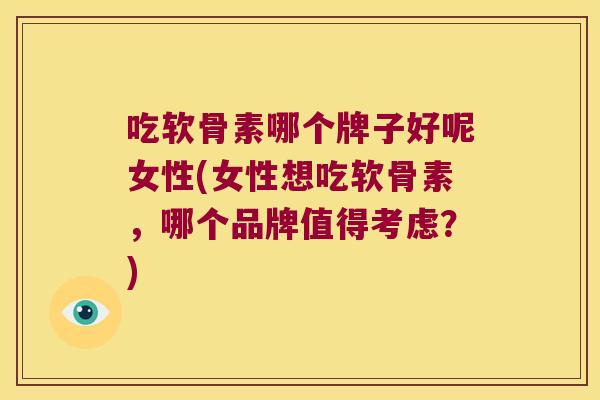 吃软骨素哪个牌子好呢女性(女性想吃软骨素,哪个品牌值得考虑?) 吃软骨素哪个牌子好呢女性(女性想吃软骨素,哪个品牌值得考虑?)