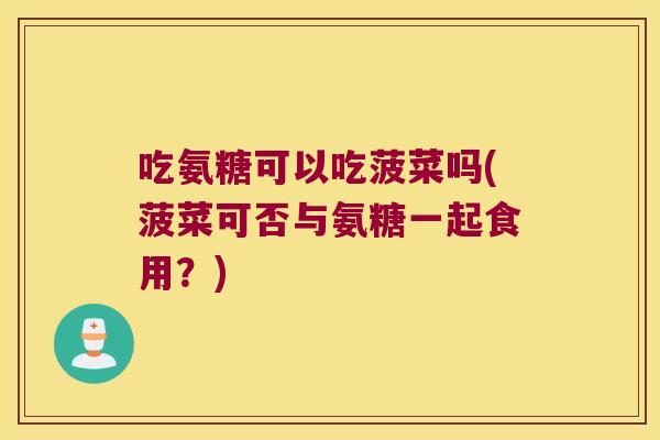 吃氨糖可以吃菠菜吗(菠菜可否与氨糖一起食用?) 吃氨糖可以吃菠菜吗(菠菜可否与氨糖一起食用?)