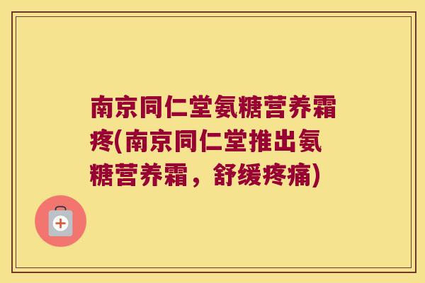 南京同仁堂氨糖营养霜疼(南京同仁堂推出氨糖营养霜，舒缓)
