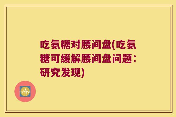 吃氨糖对腰间盘(吃氨糖可缓解腰间盘问题:研究发现) 吃氨糖对腰间盘(吃氨糖可缓解腰间盘问题:研究发现)
