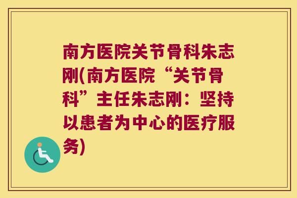 南方医院关节骨科朱志刚(南方医院“关节骨科”主任朱志刚：坚持以患者为中心的医疗服务)