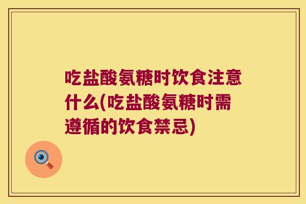 吃盐酸氨糖时饮食注意什么(吃盐酸氨糖时需遵循的饮食禁忌)