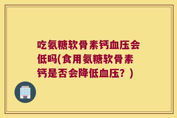 吃氨糖软骨素钙会低吗(食用氨糖软骨素钙是否会降低？)