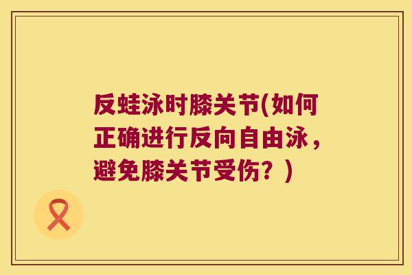 反蛙泳时膝关节(如何正确进行反向自由泳，避免膝关节受伤？)