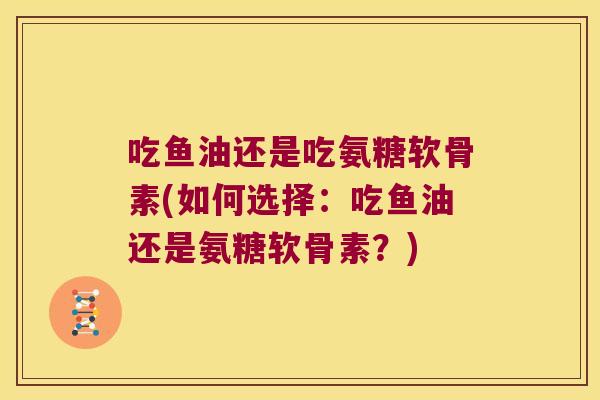 吃鱼油还是吃氨糖软骨素(如何选择:吃鱼油还是氨糖软骨素?) 吃鱼油还是吃氨糖软骨素(如何选择:吃鱼油还是氨糖软骨素?)