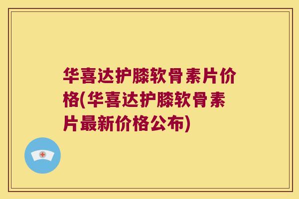 华喜达护膝软骨素片价格(华喜达护膝软骨素片新价格公布) 华喜达护膝软骨素片价格(华喜达护膝软骨素片新价格公布)