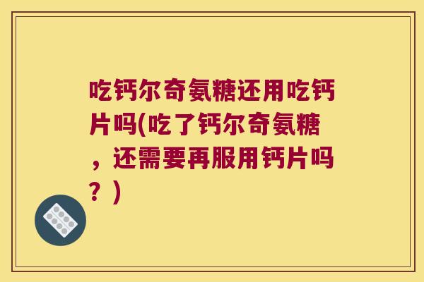 吃钙尔奇氨糖还用吃钙片吗(吃了钙尔奇氨糖,还需要再服用钙片吗?) 吃钙尔奇氨糖还用吃钙片吗(吃了钙尔奇氨糖,还需要再服用钙片吗?)