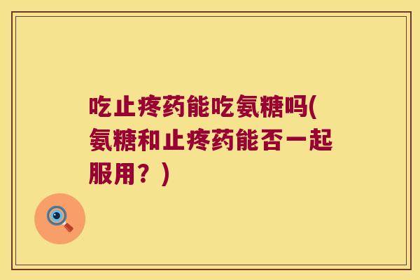 吃止疼药能吃氨糖吗(氨糖和止疼药能否一起服用?) 吃止疼药能吃氨糖吗(氨糖和止疼药能否一起服用?)