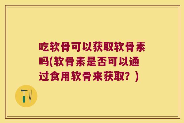 吃软骨可以获取软骨素吗(软骨素是否可以通过食用软骨来获取？)
